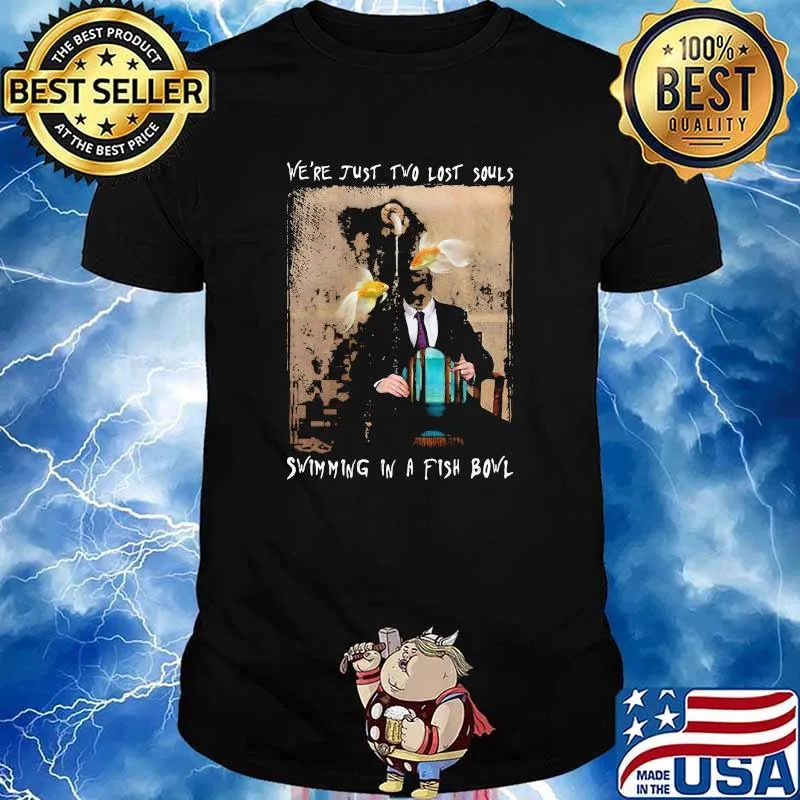 We're just two lost souls swimming in a fish bowl shirt