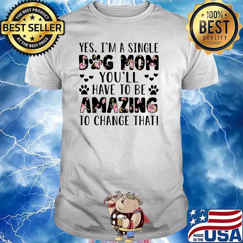 Yes I'm A Single Dog Mom You'll Have To Be Amazing To Change That Flower Shirt
