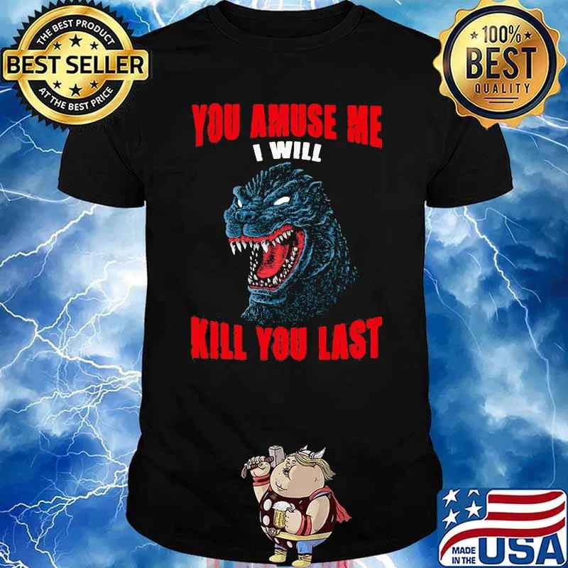 You amuse me i will kill you last Godzilla shirt