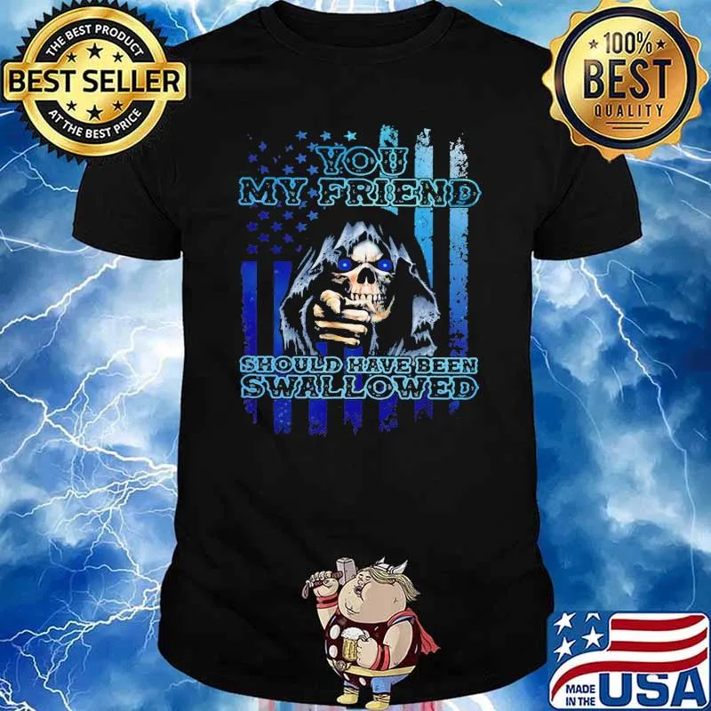 You My Friend Should Have Been Swallowed Skull Shirt