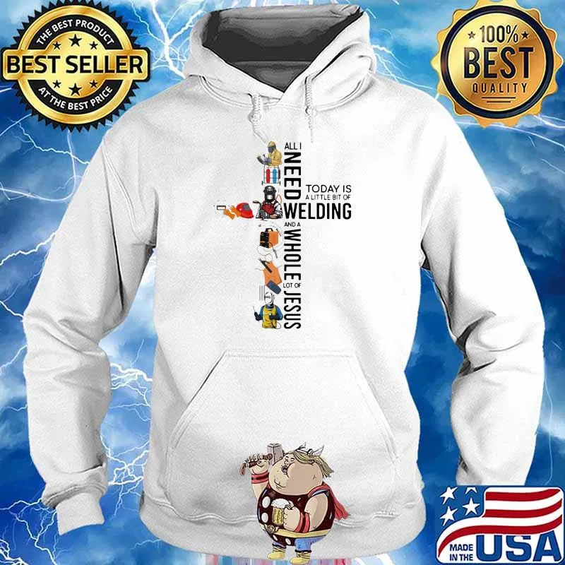 All I Need Today Is A Little Bit Of Welding And A Whole Lot Of Jesus Shirt Hoodie