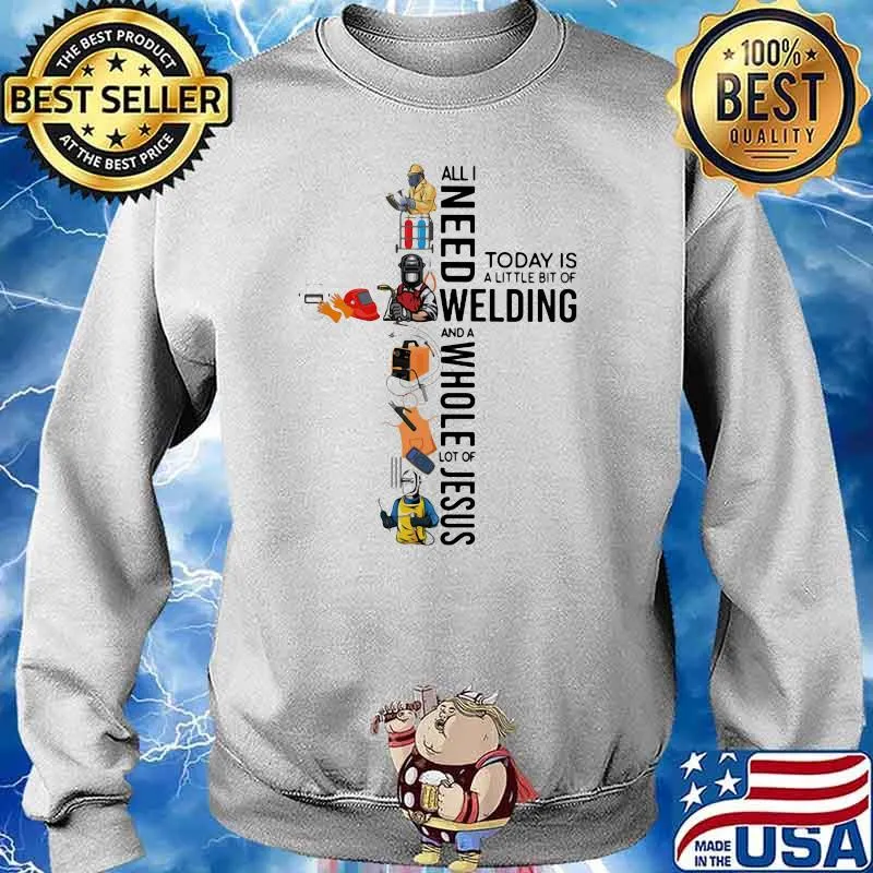All I Need Today Is A Little Bit Of Welding And A Whole Lot Of Jesus Shirt Sweater