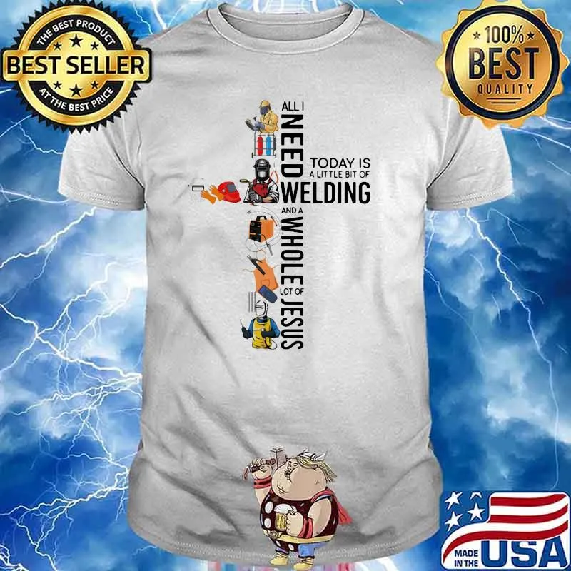 All I Need Today Is A Little Bit Of Welding And A Whole Lot Of Jesus Shirt