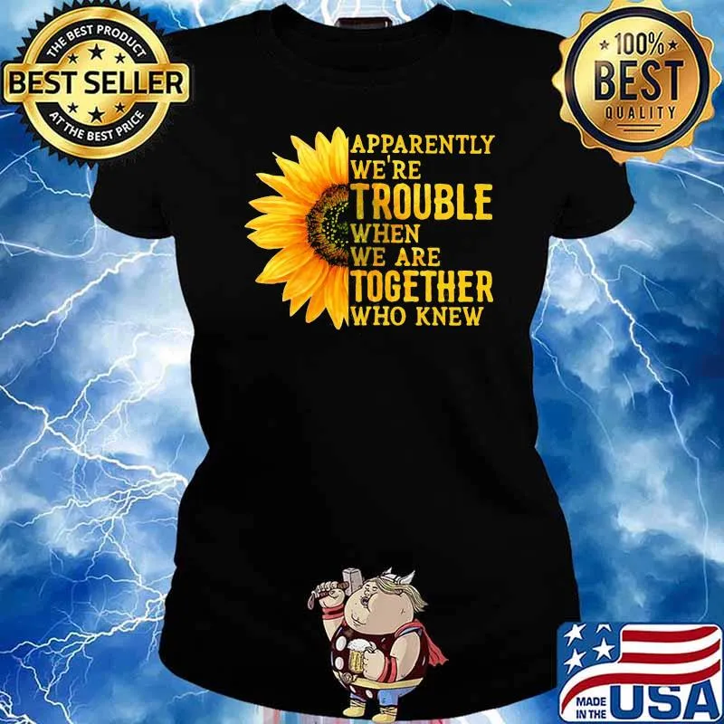 Apparently We're Trouble When We are Together Who Knew Sunflower Shirt Ladies tee