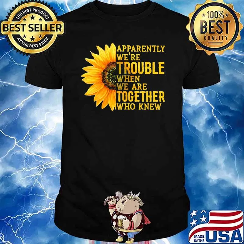 Apparently We're Trouble When We are Together Who Knew Sunflower Shirt