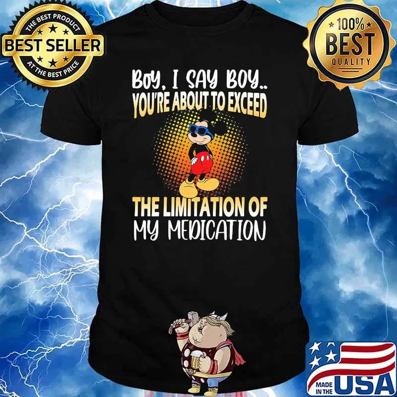 Boy i say boy youre about to exceed the limitation of my medication mickey shirt