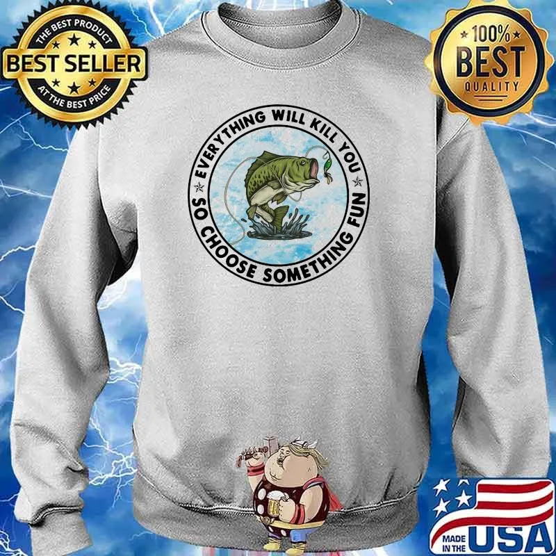 Everything Will Kill You So Choose Something Fun Fishing Shirt Sweater