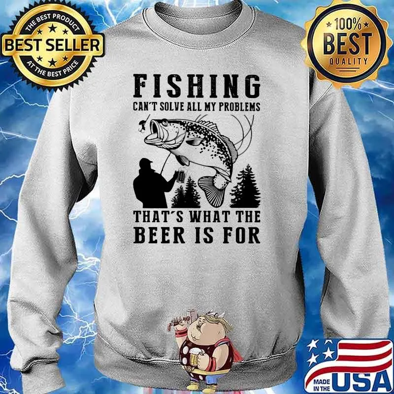 Fishing Can't Solve All My Problems That's what The Beer Is For Shirt Sweater