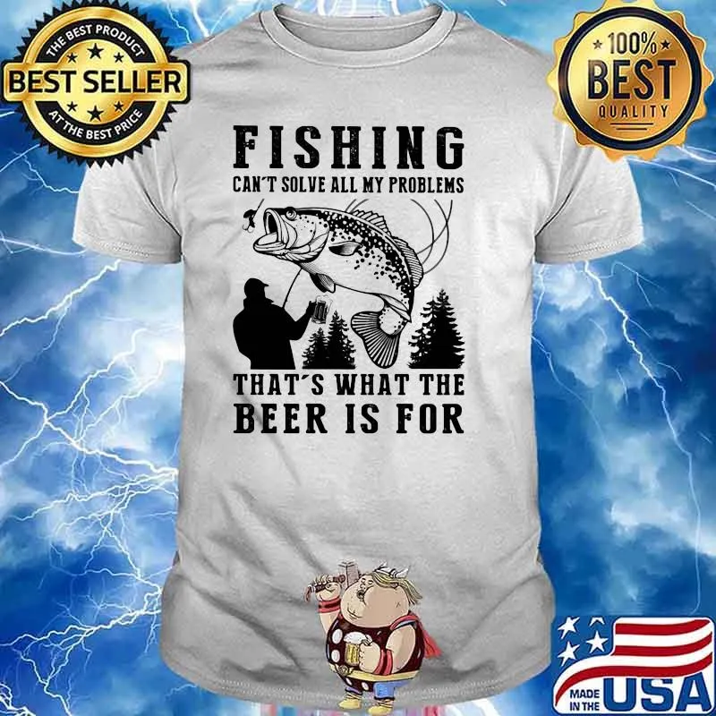 Fishing Can't Solve All My Problems That's what The Beer Is For Shirt
