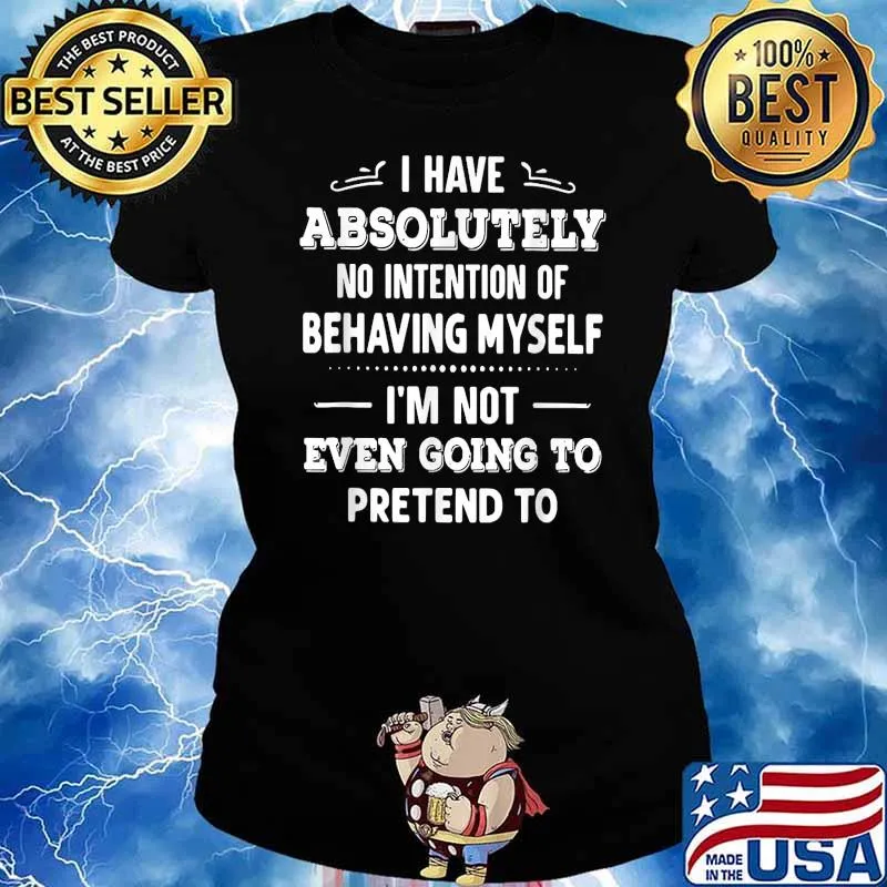 I Have Absolutely No Intention Of Behaving Myself Im Not Even Going To Pretend To T-Shirt Ladies tee