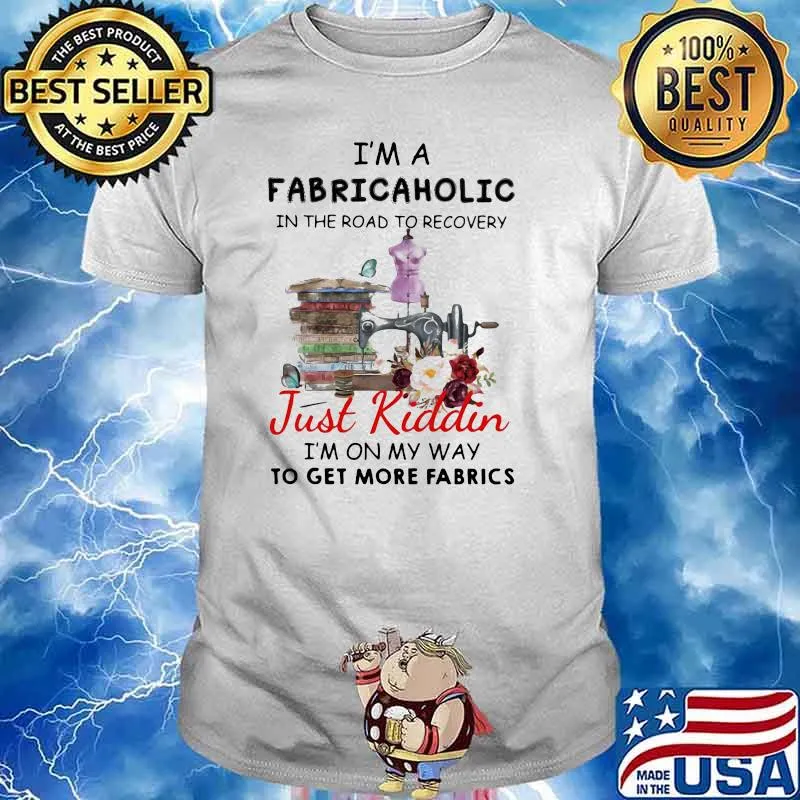 I'm A Fabricaholic In The Road To Recovery Just Kiddin I'm On My Way To Get More Fabrics Sewing Shirt