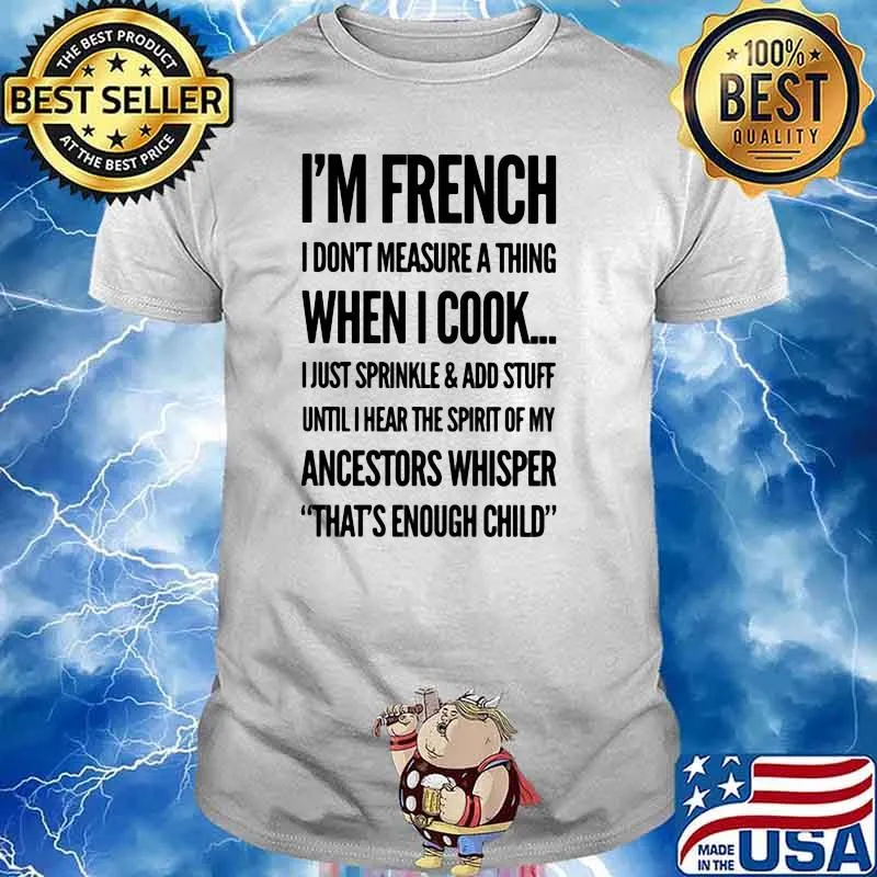 I'm French I Don't Measure A Thing When I Cook I Just Sprinkle And Add Stuff Shirt