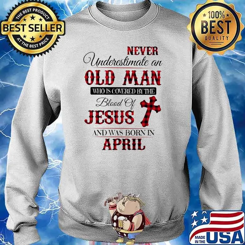 Never Underestimate An Old Man Who Is Covered By The Blood Of Jesus And Was Born In April Shirt Sweater