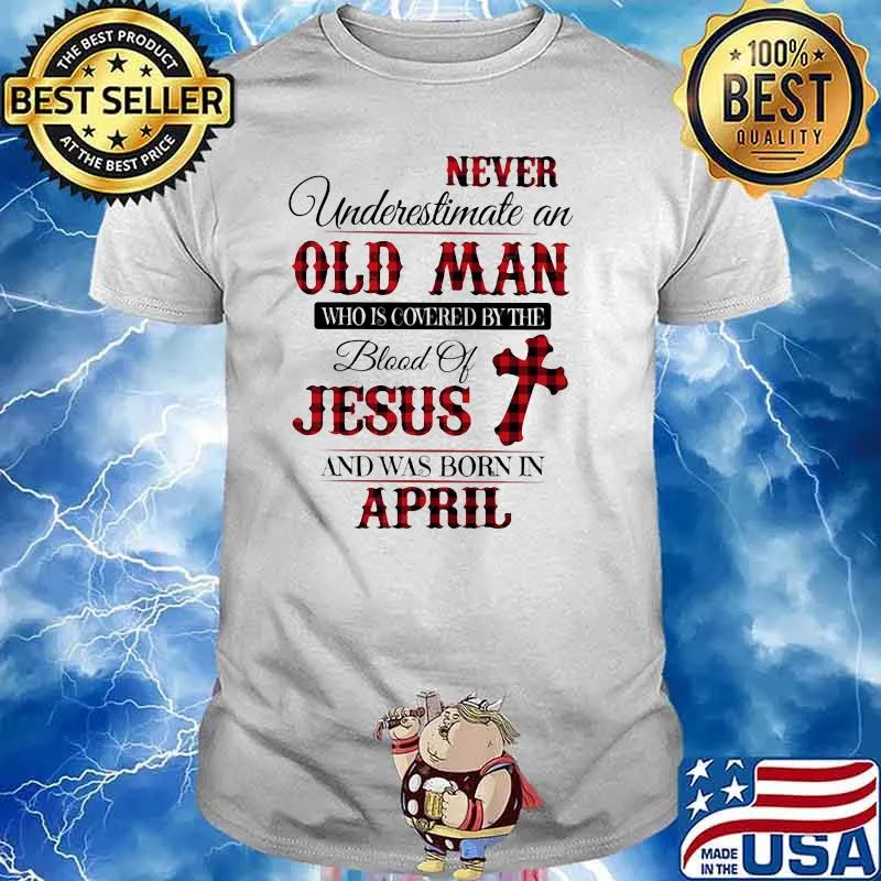 Never Underestimate An Old Man Who Is Covered By The Blood Of Jesus And Was Born In April Shirt