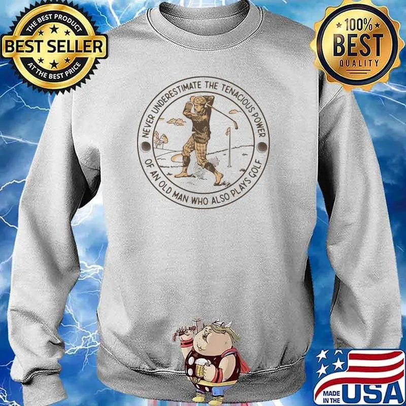 Never Underestimate The Tenacious Power Of An Old Man Who Also Plays Golf Shirt Sweater