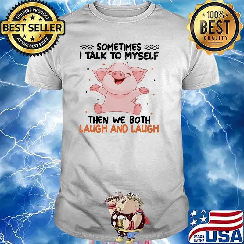 Sometimes I Talk To Myself Then We Both Laugh And Laugh Pig Shirt