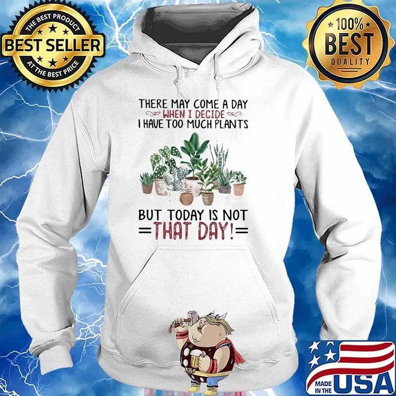 There May Come A Day When I Decide I Have Too Much Plants But Today Is Not That Day Gardening Shirt Hoodie