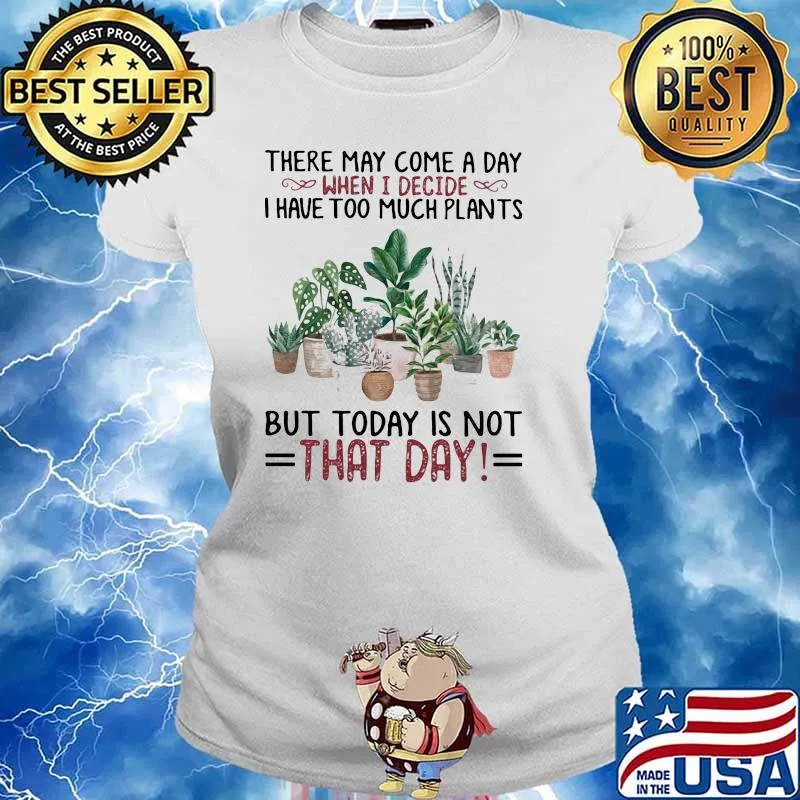 There May Come A Day When I Decide I Have Too Much Plants But Today Is Not That Day Gardening Shirt Ladies tee