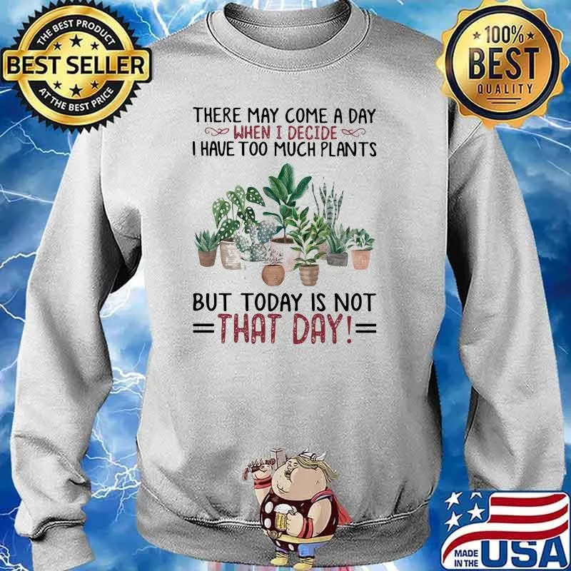 There May Come A Day When I Decide I Have Too Much Plants But Today Is Not That Day Gardening Shirt Sweater