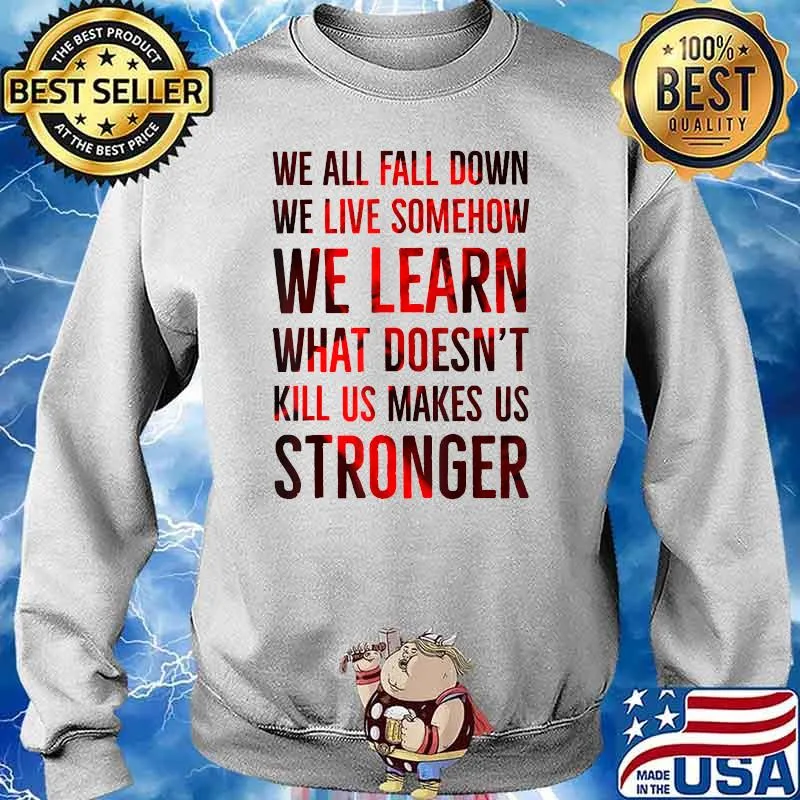 We all fall down we live somehow we learn what doent kill us makes us stronger Sweater