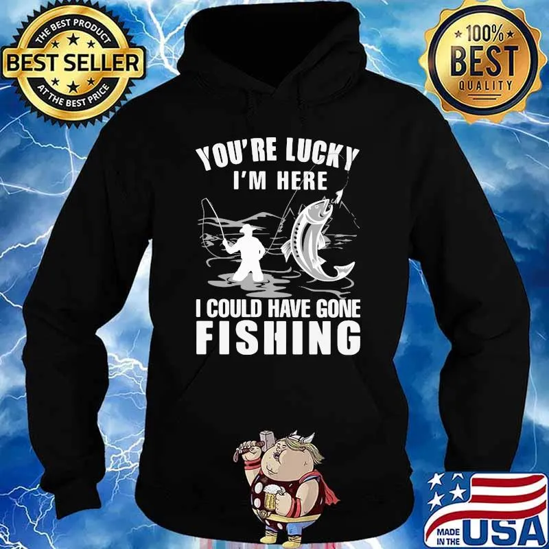 You're Lucky I' Here I Could Have Gone Fishing Shirt Hoodie