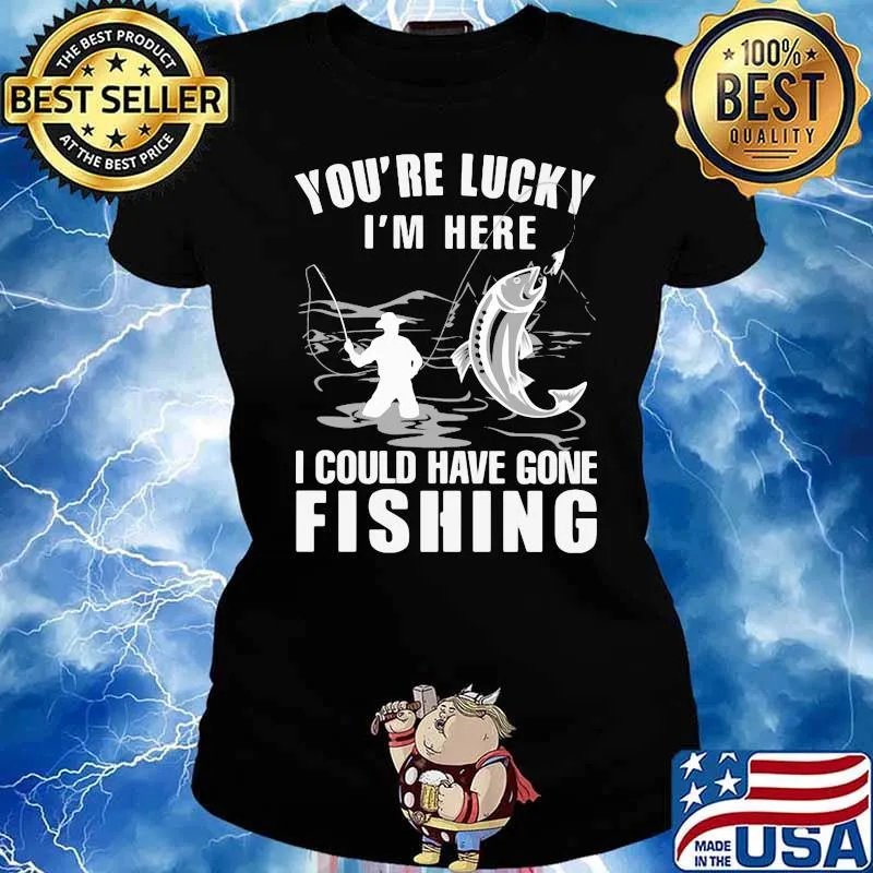 You're Lucky I' Here I Could Have Gone Fishing Shirt Ladies tee