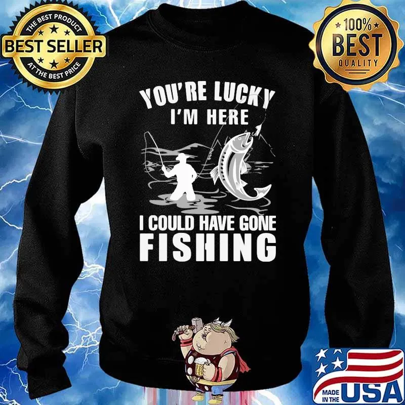 You're Lucky I' Here I Could Have Gone Fishing Shirt Sweater