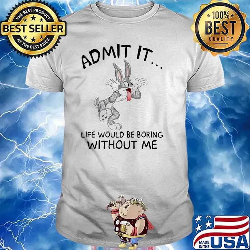 Admit it life would be boring without me rabbit shirt