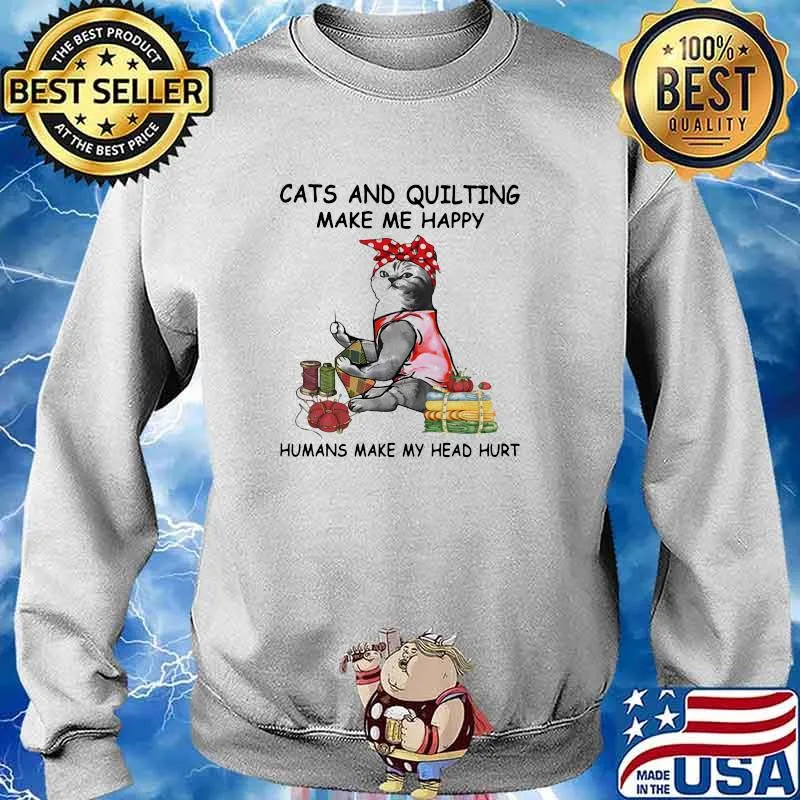 Cats And Quilting Make Me Happy Humans Make My Head Hurt Shirt Sweater