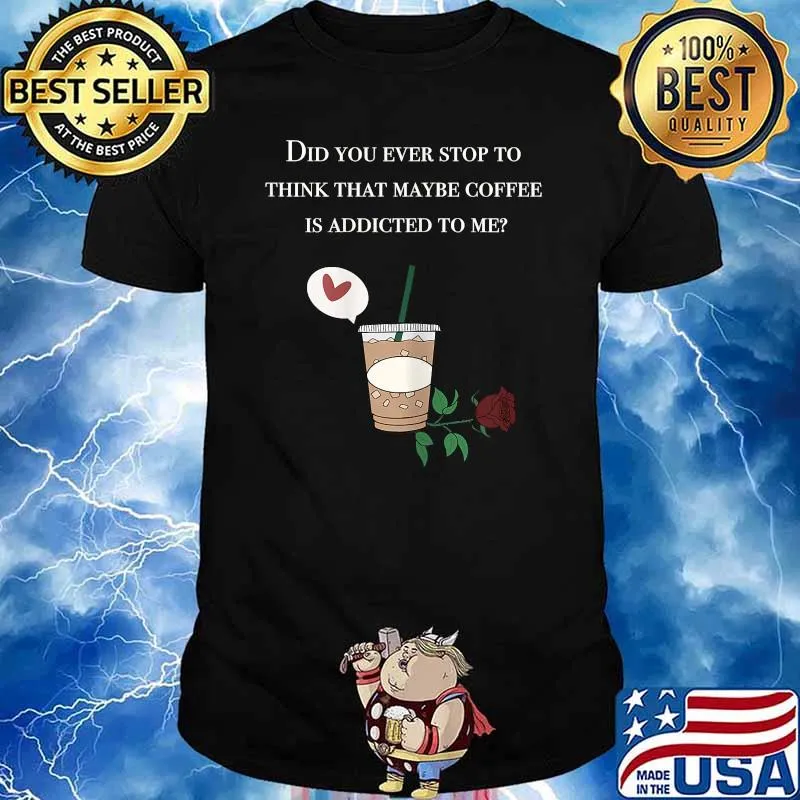 Did You ever stop to think that maybe coffee is addicted to me rose T-Shirt