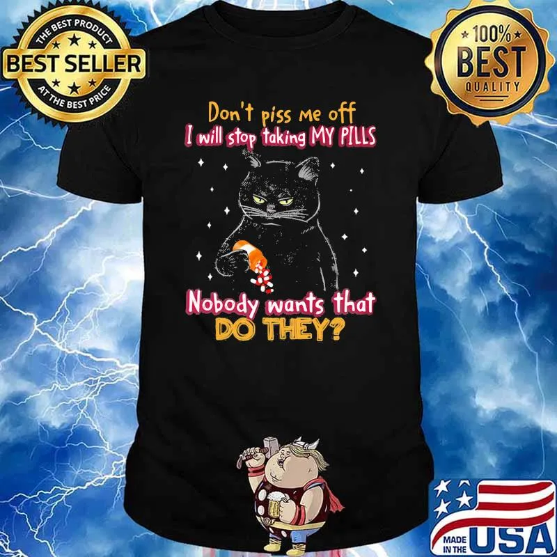 Don't Piss Me Off I Will Stop Taking My Pills Nobody Wants That Do They Cat Shirt