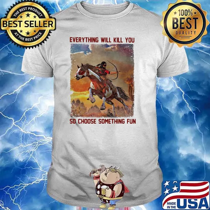 Everything will kill you so choose something fun horse shirt
