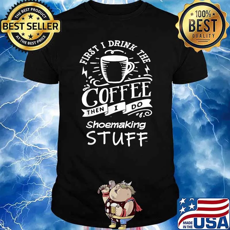 First I Drink The Coffee Then I Do Shoemaking Stuff Shirt