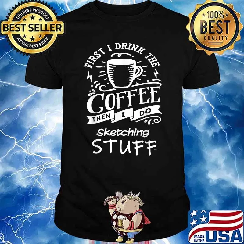 First I Drink The Coffee Then I Do Sketching Stuff Shirt