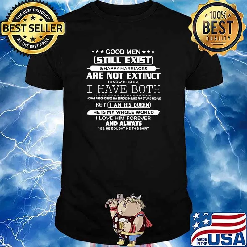 Good men still exist are not extinct i have both but i am his queen he is my whole world i love him forever and always shirt