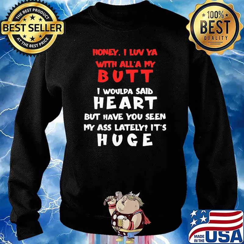 Honey I Luv Ya With All'a My Butt I Would Said Heart But Have You Seen My Ass Lately Shirt Sweater
