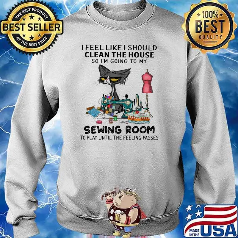 I Feel Like I Should Clean The House So I'm Going To My Sewing Room Cat Shirt Sweater