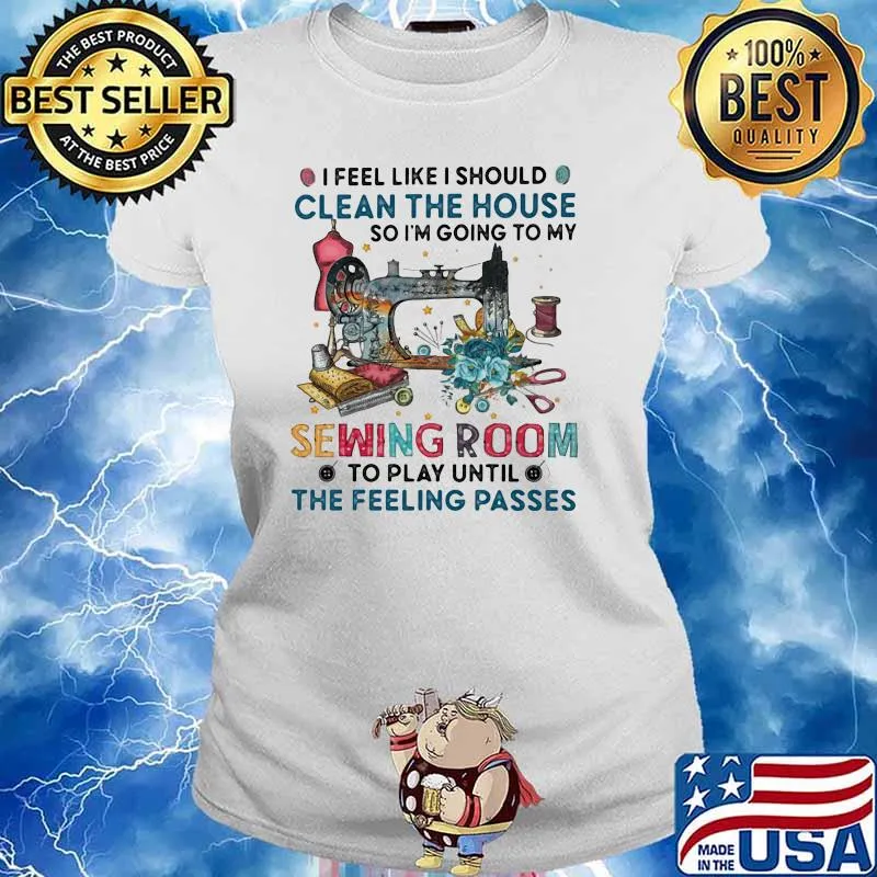 I Feel Like I Should Clean The House So I'm Going To My Sewing Room Shirt Ladies tee