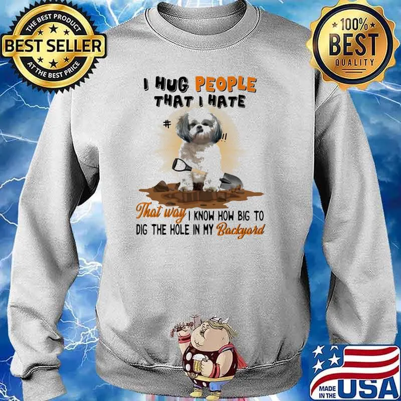 I Hug People That I Hate That Way I Know How Big To Dig The Hole In My Backyard Shihtzu Shirt Sweater