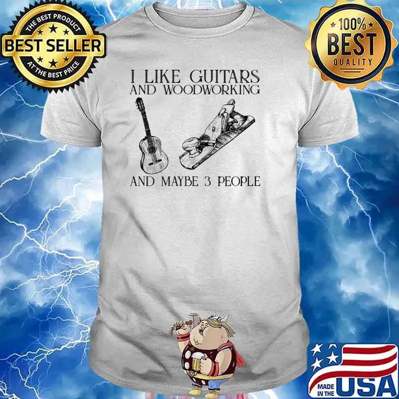 I like guitars and woodworking and maybe 3 people shirt