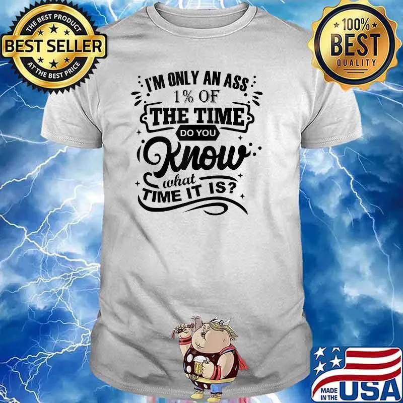 I'm Only An Ass 1 Of The Time Do You Know What Time It Is Shirt