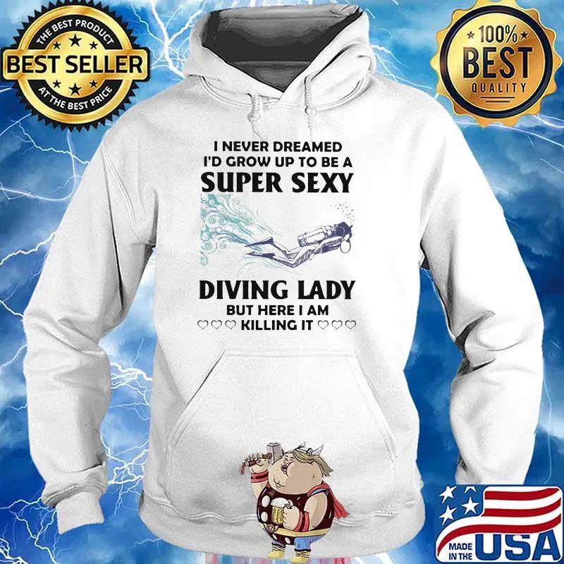 I Never Dreamed I'd Grow Up To Be A Super Sexy Diving Lady But Here I Am Killing It Shirt Hoodie