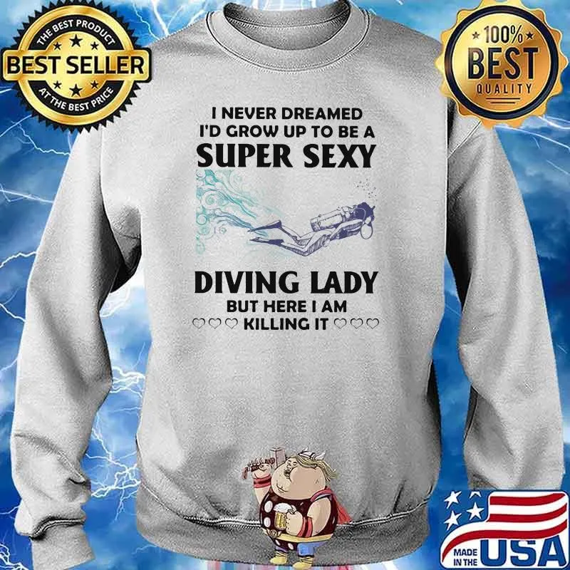 I Never Dreamed I'd Grow Up To Be A Super Sexy Diving Lady But Here I Am Killing It Shirt Sweater