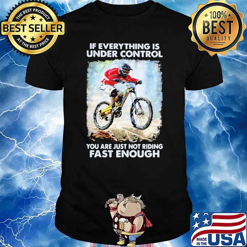 If everything is under control you are just not riding fast enough shirt