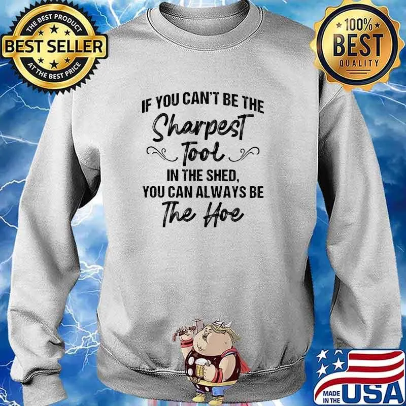 If you cant be the sharpest tool you can always be the hoe s Sweater