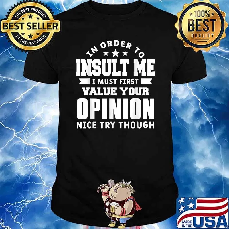 In Order To Insult Me I Must First Value Your Opinion Nice Try Though T-Shirt