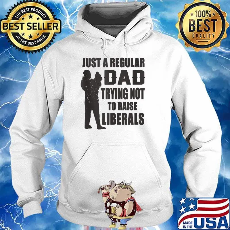 Just A Regular Dad Trying Not To Raise Liberals Shirt Hoodie