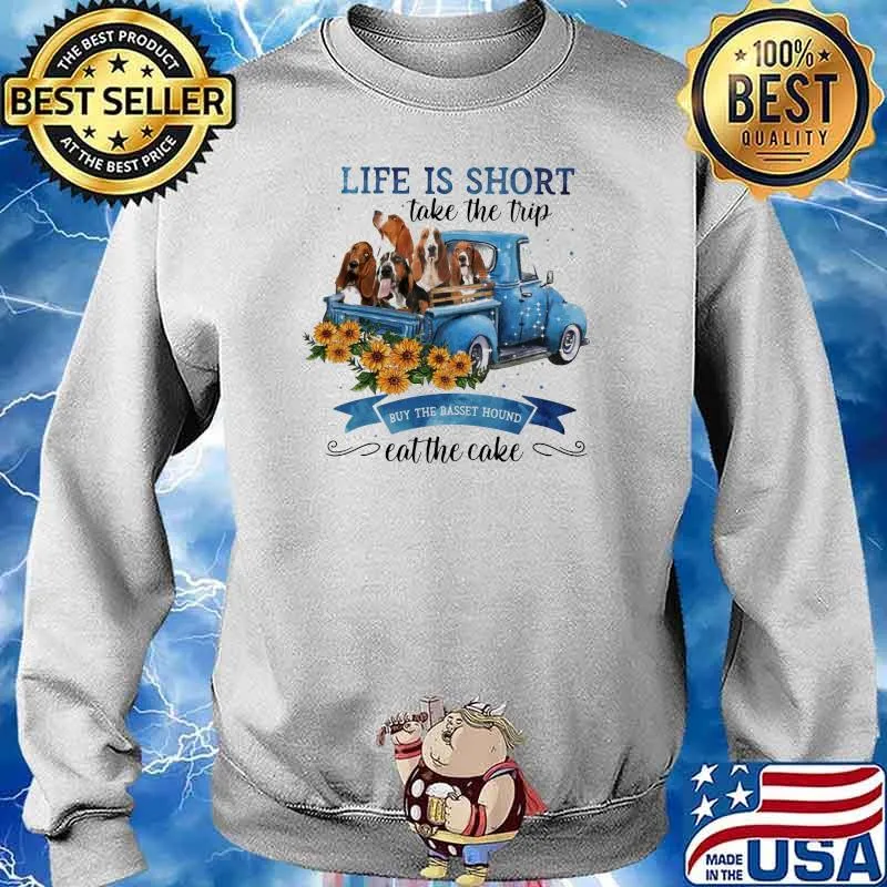 Life IS Short Take The Trip Buy The Basset Hound Eat The Cake Sunflower Shirt Sweater