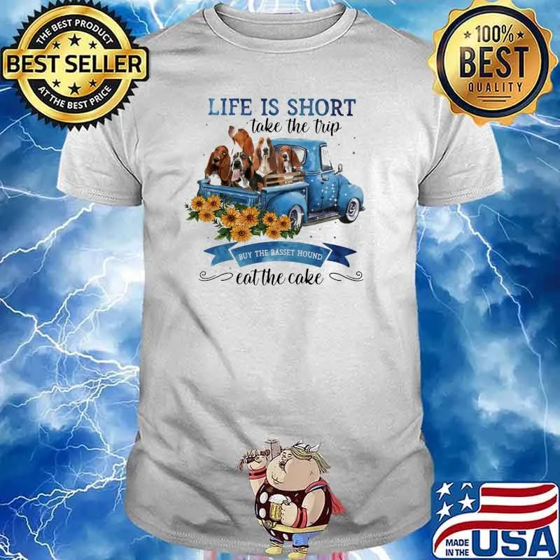 Life IS Short Take The Trip Buy The Basset Hound Eat The Cake Sunflower Shirt