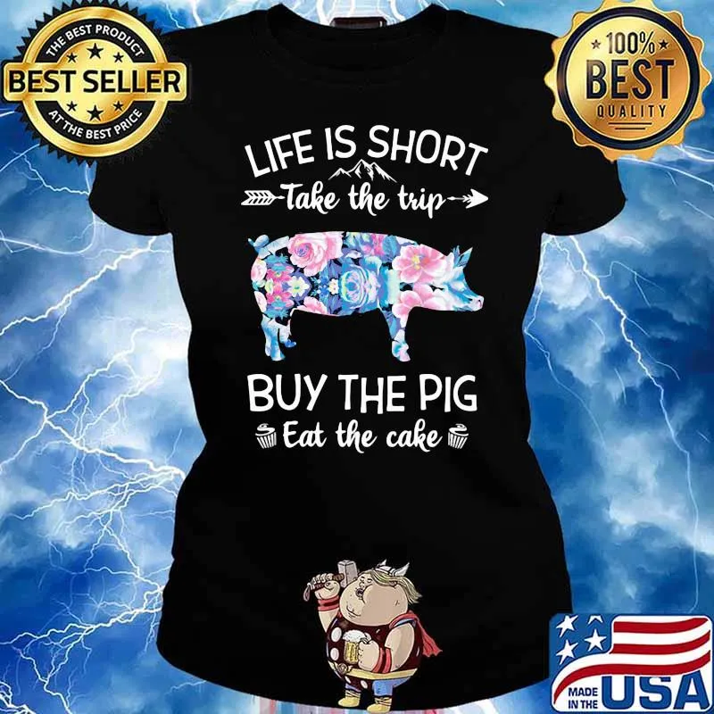 Life Is Short Take The Trip Buy The Pig Eat The Cake Flower Shirt Ladies tee